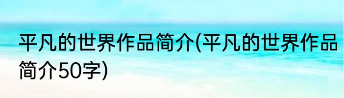 平凡的世界作品简介(平凡的世界作品简介50字)