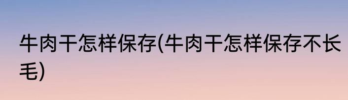 牛肉干怎样保存(牛肉干怎样保存不长毛)