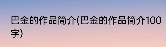 巴金的作品简介(巴金的作品简介100字)
