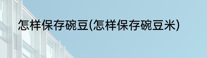 怎样保存碗豆(怎样保存碗豆米)