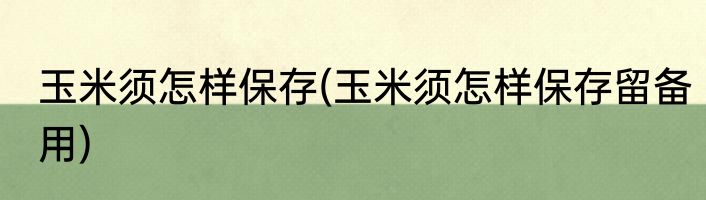 玉米须怎样保存(玉米须怎样保存留备用)