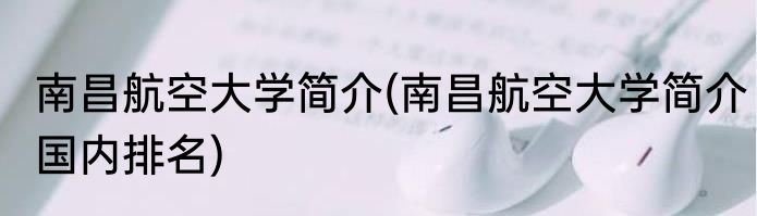 南昌航空大学简介(南昌航空大学简介国内排名)