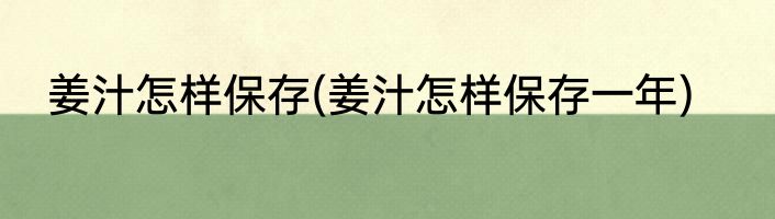姜汁怎样保存(姜汁怎样保存一年)
