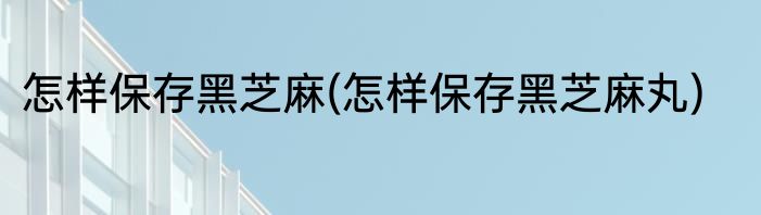 怎样保存黑芝麻(怎样保存黑芝麻丸)
