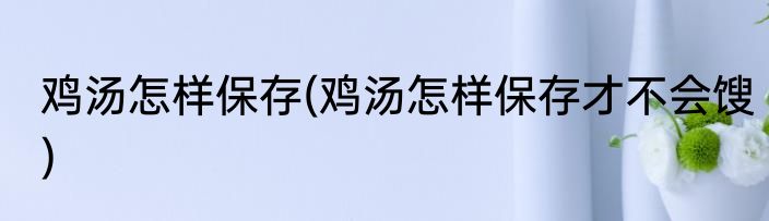 鸡汤怎样保存(鸡汤怎样保存才不会馊)