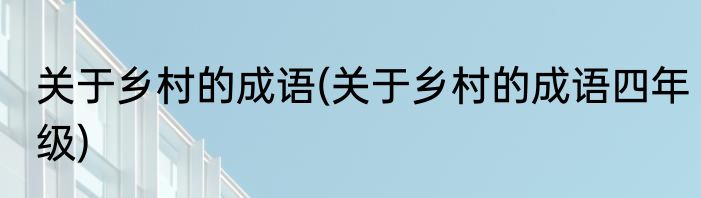 关于乡村的成语(关于乡村的成语四年级)