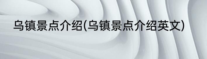 乌镇景点介绍(乌镇景点介绍英文)