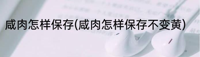 咸肉怎样保存(咸肉怎样保存不变黄)