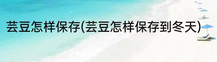 芸豆怎样保存(芸豆怎样保存到冬天)