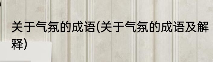 关于气氛的成语(关于气氛的成语及解释)