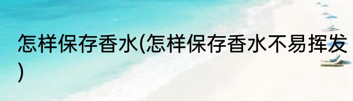 怎样保存香水(怎样保存香水不易挥发)