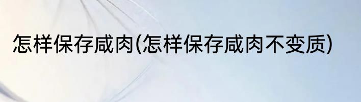 怎样保存咸肉(怎样保存咸肉不变质)