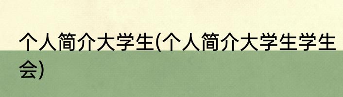 个人简介大学生(个人简介大学生学生会)