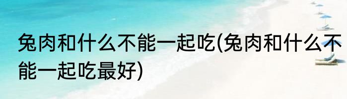 兔肉和什么不能一起吃(兔肉和什么不能一起吃最好)