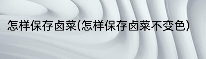 怎样保存卤菜(怎样保存卤菜不变色)