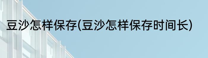 豆沙怎样保存(豆沙怎样保存时间长)