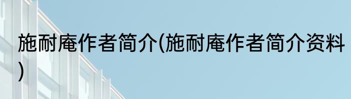 施耐庵作者简介(施耐庵作者简介资料)