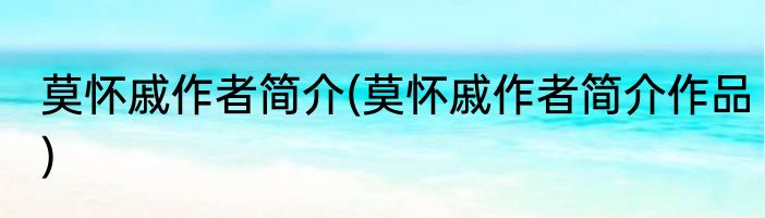 莫怀戚作者简介(莫怀戚作者简介作品)