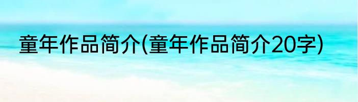童年作品简介(童年作品简介20字)