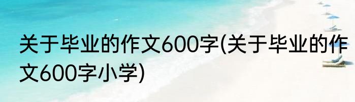 关于毕业的作文600字(关于毕业的作文600字小学)