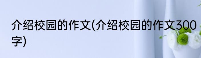 介绍校园的作文(介绍校园的作文300字)