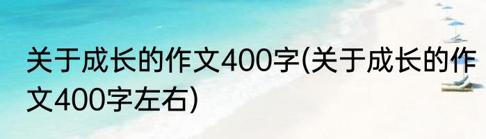 关于成长的作文400字(关于成长的作文400字左右)