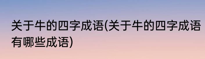 关于牛的四字成语(关于牛的四字成语有哪些成语)