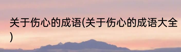 关于伤心的成语(关于伤心的成语大全)