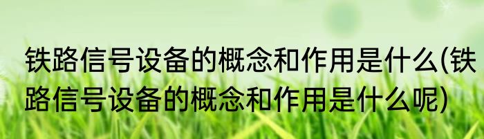 铁路信号设备的概念和作用是什么(铁路信号设备的概念和作用是什么呢)