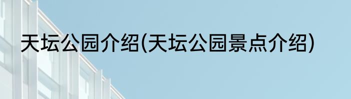 天坛公园介绍(天坛公园景点介绍)