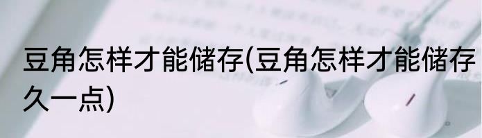 豆角怎样才能储存(豆角怎样才能储存久一点)