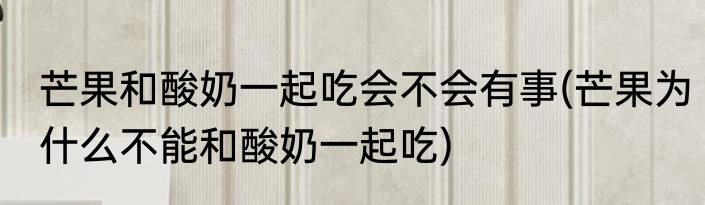 芒果和酸奶一起吃会不会有事(芒果为什么不能和酸奶一起吃)
