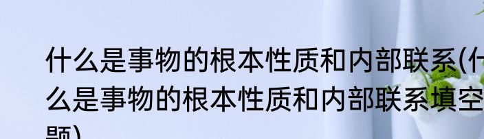 什么是事物的根本性质和内部联系(什么是事物的根本性质和内部联系填空题)