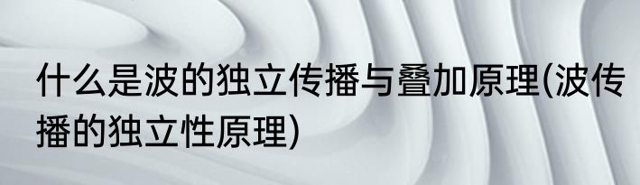 什么是波的独立传播与叠加原理(波传播的独立性原理)