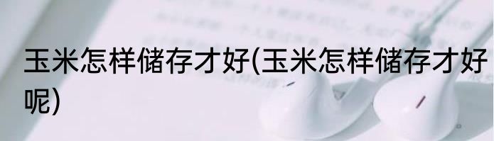 玉米怎样储存才好(玉米怎样储存才好呢)