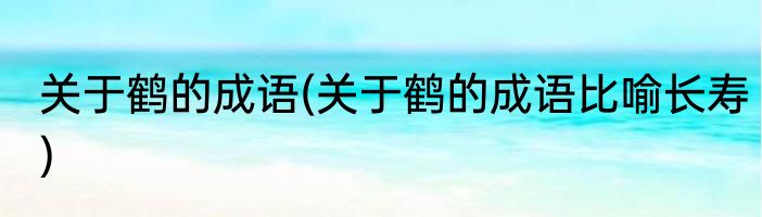 关于鹤的成语(关于鹤的成语比喻长寿)