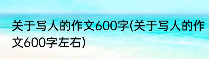 关于写人的作文600字(关于写人的作文600字左右)