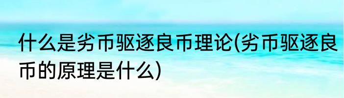 什么是劣币驱逐良币理论(劣币驱逐良币的原理是什么)