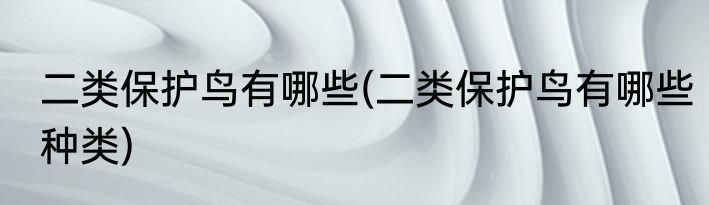 二类保护鸟有哪些(二类保护鸟有哪些种类)