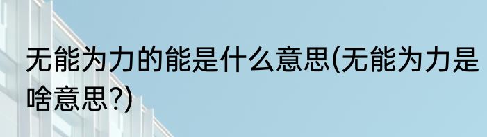 无能为力的能是什么意思(无能为力是啥意思?)