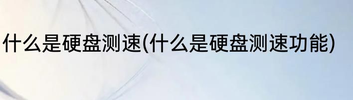 什么是硬盘测速(什么是硬盘测速功能)