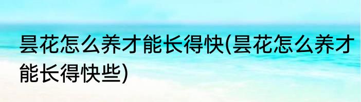 昙花怎么养才能长得快(昙花怎么养才能长得快些)