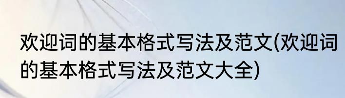 欢迎词的基本格式写法及范文(欢迎词的基本格式写法及范文大全)