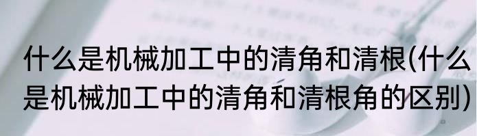 什么是机械加工中的清角和清根(什么是机械加工中的清角和清根角的区别)