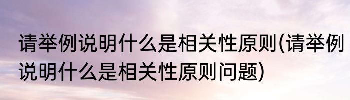 请举例说明什么是相关性原则(请举例说明什么是相关性原则问题)