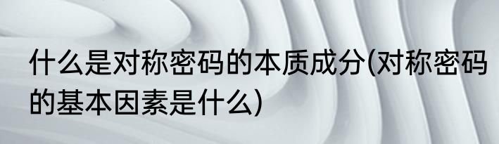 什么是对称密码的本质成分(对称密码的基本因素是什么)