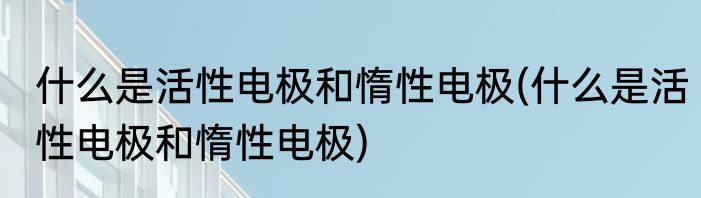 什么是活性电极和惰性电极(什么是活性电极和惰性电极)