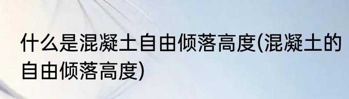 什么是混凝土自由倾落高度(混凝土的自由倾落高度)