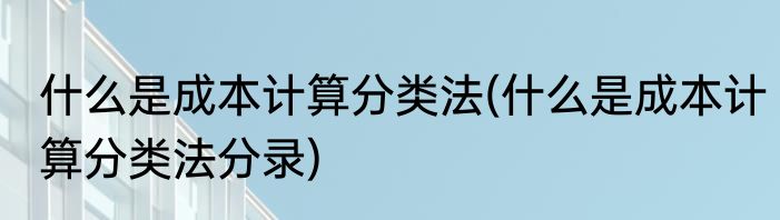 什么是成本计算分类法(什么是成本计算分类法分录)