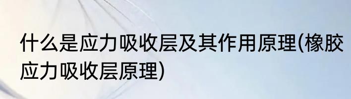 什么是应力吸收层及其作用原理(橡胶应力吸收层原理)